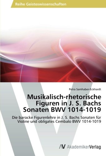 Musikalisch-rhetorische Figuren in J. S. Bachs Sonaten BWV 1014-1019: Die barocke Figurenlehre in J. S. Bachs Sonaten für Violine und obligates Cembalo BWV 1014-1019