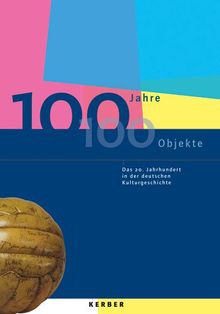 100 Jahre - 100 Objekte: Das 20. Jahrhundert in der deutschen Kulturgeschichte