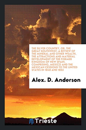 The Silver Country, Or, the Great Southwest: A Review of the Mineral and Other Wealth, the Attractions and Material Development of the Former Kingdom ... to the United States in 1848 and 1853