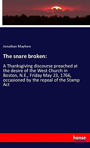 The snare broken:: A Thanksgiving discourse preached at the desire of the West Church in Boston, N.E., Friday May 23, 1766, occasioned by the repeal of the Stamp Act