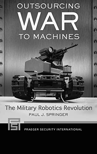Outsourcing War to Machines: The Military Robotics Revolution (Praeger Security International)
