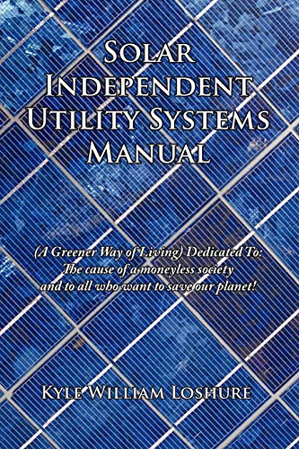 Solar Independent Utility Systems Manual: A Greener Way of Living Dedicated To: The Cause of a Moneyless Society and to All Who Want to Save Our Plane