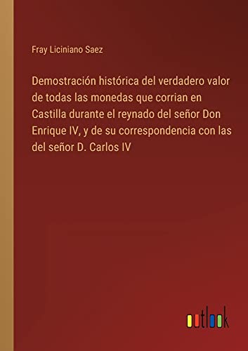 Demostración histórica del verdadero valor de todas las monedas que corrian en Castilla durante el reynado del señor Don Enrique IV, y de su correspondencia con las del señor D. Carlos IV