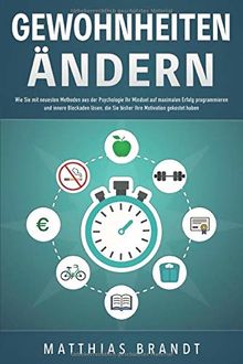 GEWOHNHEITEN ÄNDERN: Wie Sie mit neuesten Methoden aus der Psychologie Ihr Mindset auf maximalen Erfolg programmieren und innere Blockaden lösen, die Sie bisher Ihre Motivation gekostet haben