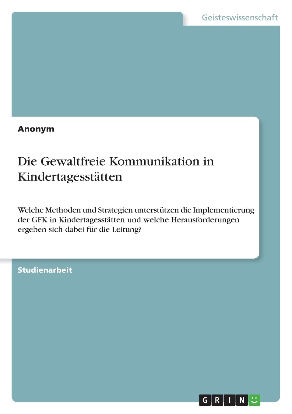 Die Gewaltfreie Kommunikation in Kindertagesstätten: Welche Methoden und Strategien unterstützen die Implementierung der GFK in Kindertagesstätten und ... ergeben sich dabei für die Leitung?