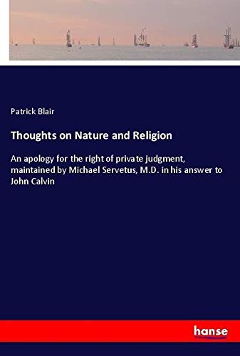 Thoughts on Nature and Religion: An apology for the right of private judgment, maintained by Michael Servetus, M.D. in his answer to John Calvin
