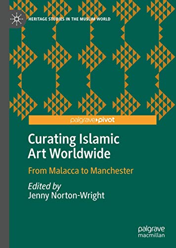 Curating Islamic Art Worldwide: From Malacca to Manchester (Heritage Studies in the Muslim World)