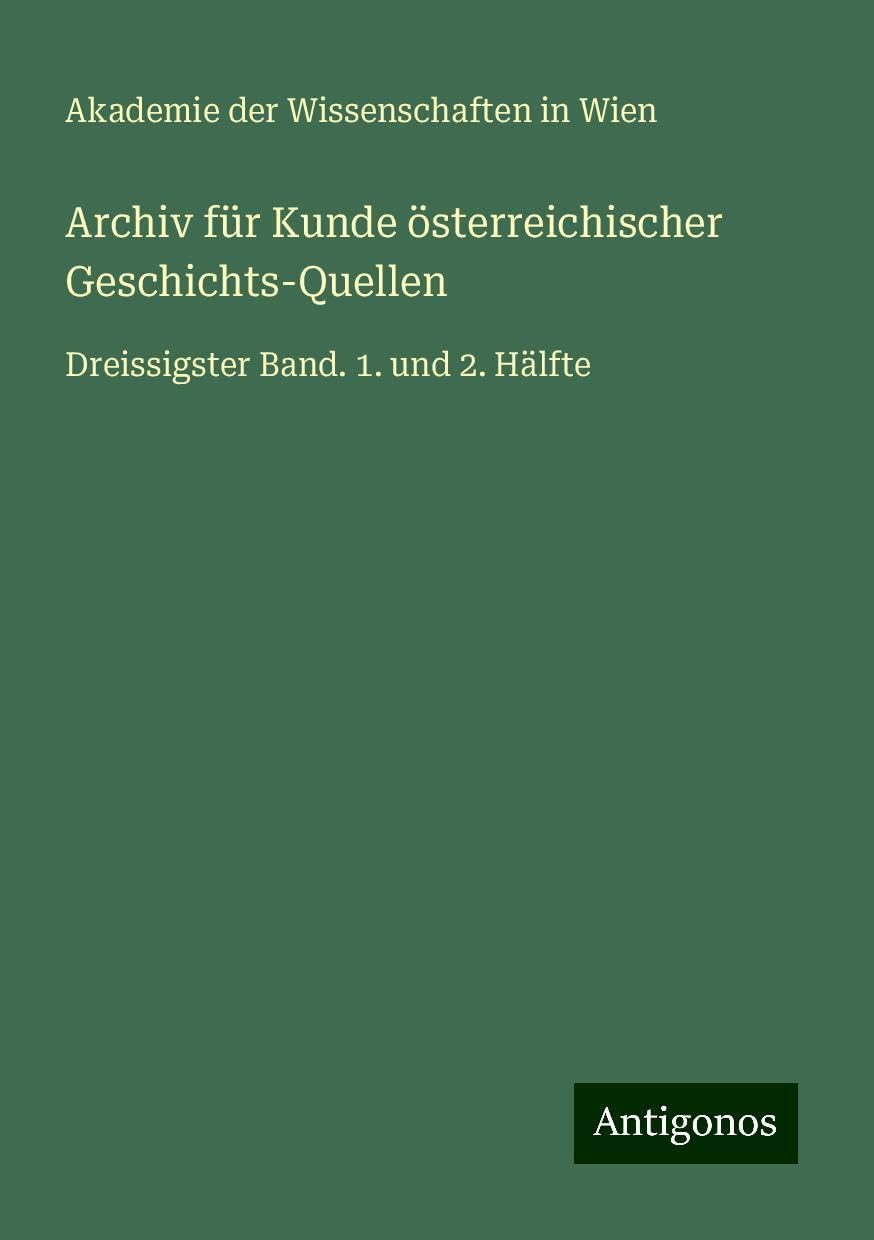 Archiv für Kunde österreichischer Geschichts-Quellen: Dreissigster Band. 1. und 2. Hälfte