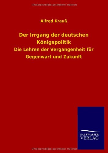 Der Irrgang der deutschen Königspolitik: Die Lehren der Vergangenheit für Gegenwart und Zukunft
