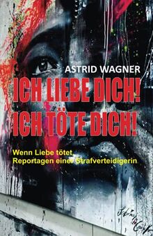 Ich liebe dich! Ich töte dich!: Wenn Liebe tötet. Reportagen einer Strafverteidigerin