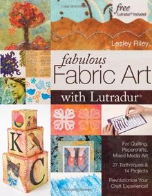 Fabulous Fabric Art with Lutradur: For Quilting, Papercrafts, Mixed Media Art: 27 Techniques & 14 Projects Revolutionize Your Craft Experience!