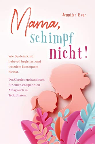 Mama, schimpf nicht!: Wie Du dein Kind liebevoll begleitest und trotzdem konsequent bleibst. Das Überlebenshandbuch für einen entspannten Alltag auch in Trotzphasen.