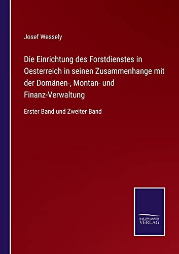 Die Einrichtung des Forstdienstes in Oesterreich in seinen Zusammenhange mit der Domänen-, Montan- und Finanz-Verwaltung: Erster Band und Zweiter Band