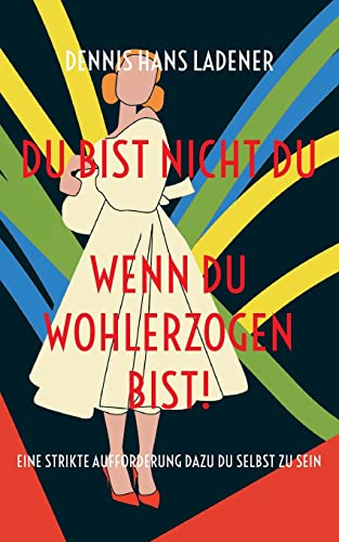 Du bist nicht Du, wenn du wohlerzogen bist!: Eine strikte Aufforderung dazu Du Selbst zu sein
