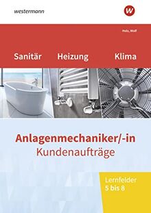 Anlagenmechaniker/-in Sanitär-, Heizungs- und Klimatechnik: Kundenaufträge Lernfelder 5-8 Arbeitsheft