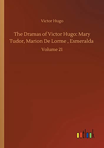 The Dramas of Victor Hugo: Mary Tudor, Marion De Lorme , Esmeralda: Volume 21