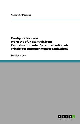 Konfiguration von Wertschöpfungsaktivitäten: Zentralisation oder Dezentralisation als Prinzip der Unternehmensorganisation?