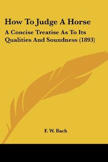 How To Judge A Horse: A Concise Treatise As To Its Qualities And Soundness (1893)