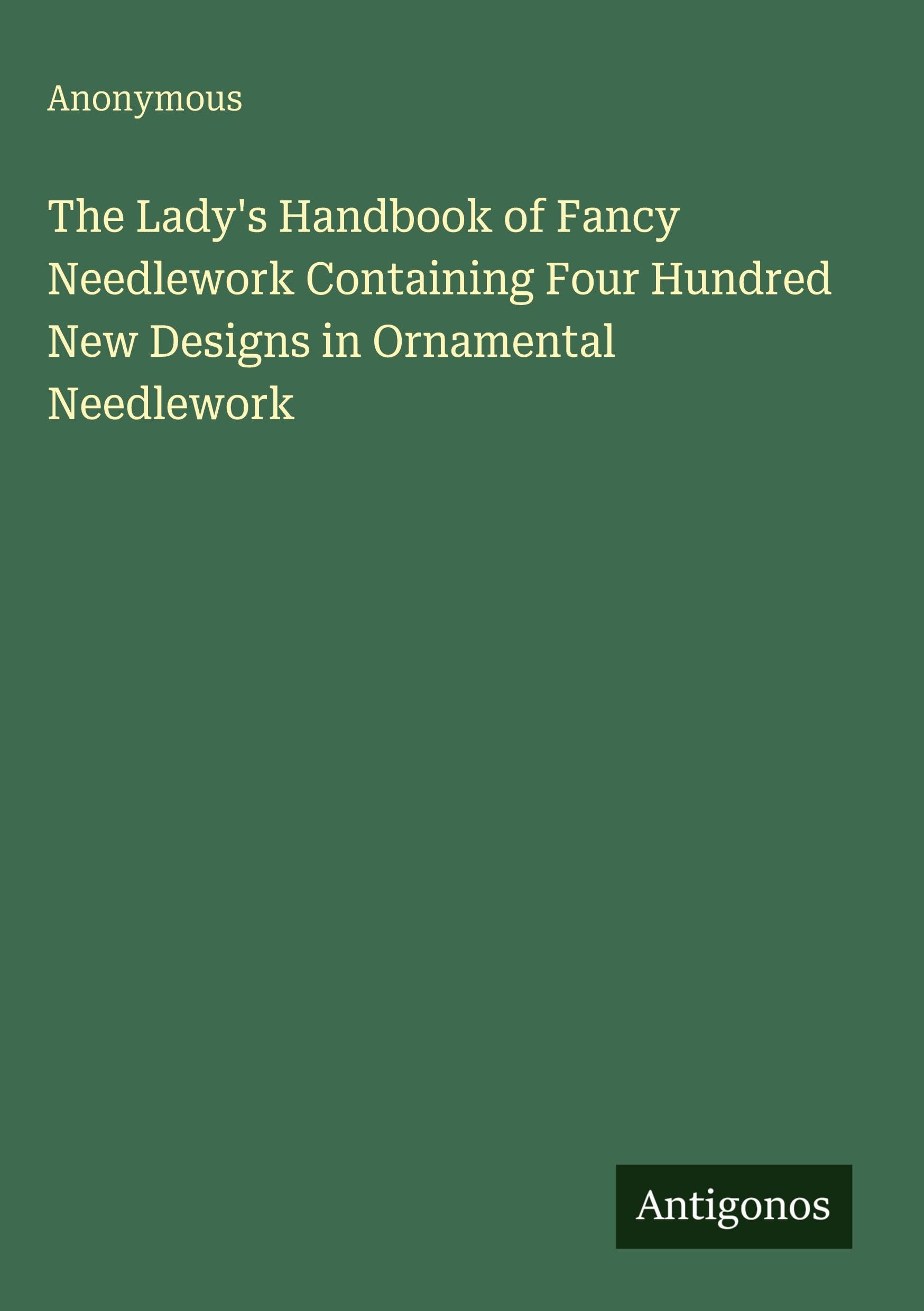 The Lady's Handbook of Fancy Needlework Containing Four Hundred New Designs in Ornamental Needlework