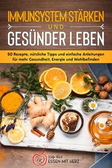 IMMUNSYSTEM STÄRKEN UND GESÜNDER LEBEN: Über 50 Rezepte, nützliche Tipps und einfache Anleitungen für mehr Gesundheit, Energie und Wohlbefinden