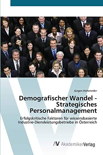 Demografischer Wandel - Strategisches Personalmanagement: Erfolgskritische Faktoren für wissensbasierte Industrie-Diensleistungsbetriebe in Österreich
