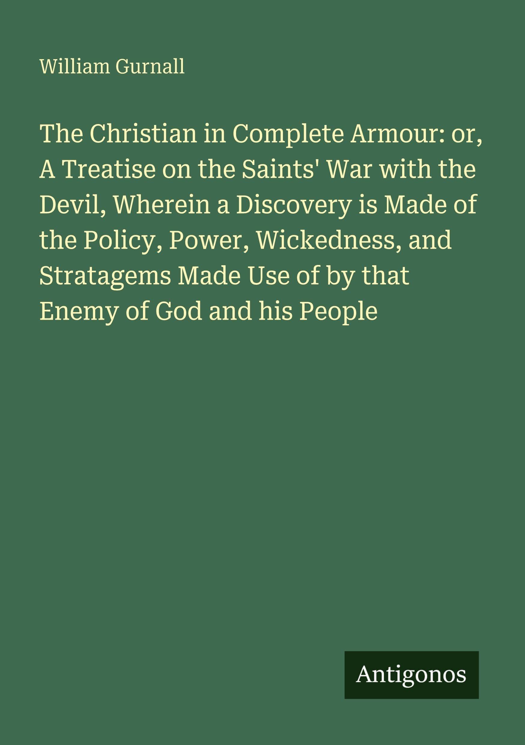 The Christian in Complete Armour: or, A Treatise on the Saints' War with the Devil, Wherein a Discovery is Made of the Policy, Power, Wickedness, and ... Use of by that Enemy of God and his People