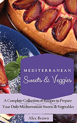 Mediterranean Sweets & Veggies: A Complete Collection of Recipes to Prepare Your Daily Mediterranean Sweets & Vegetables