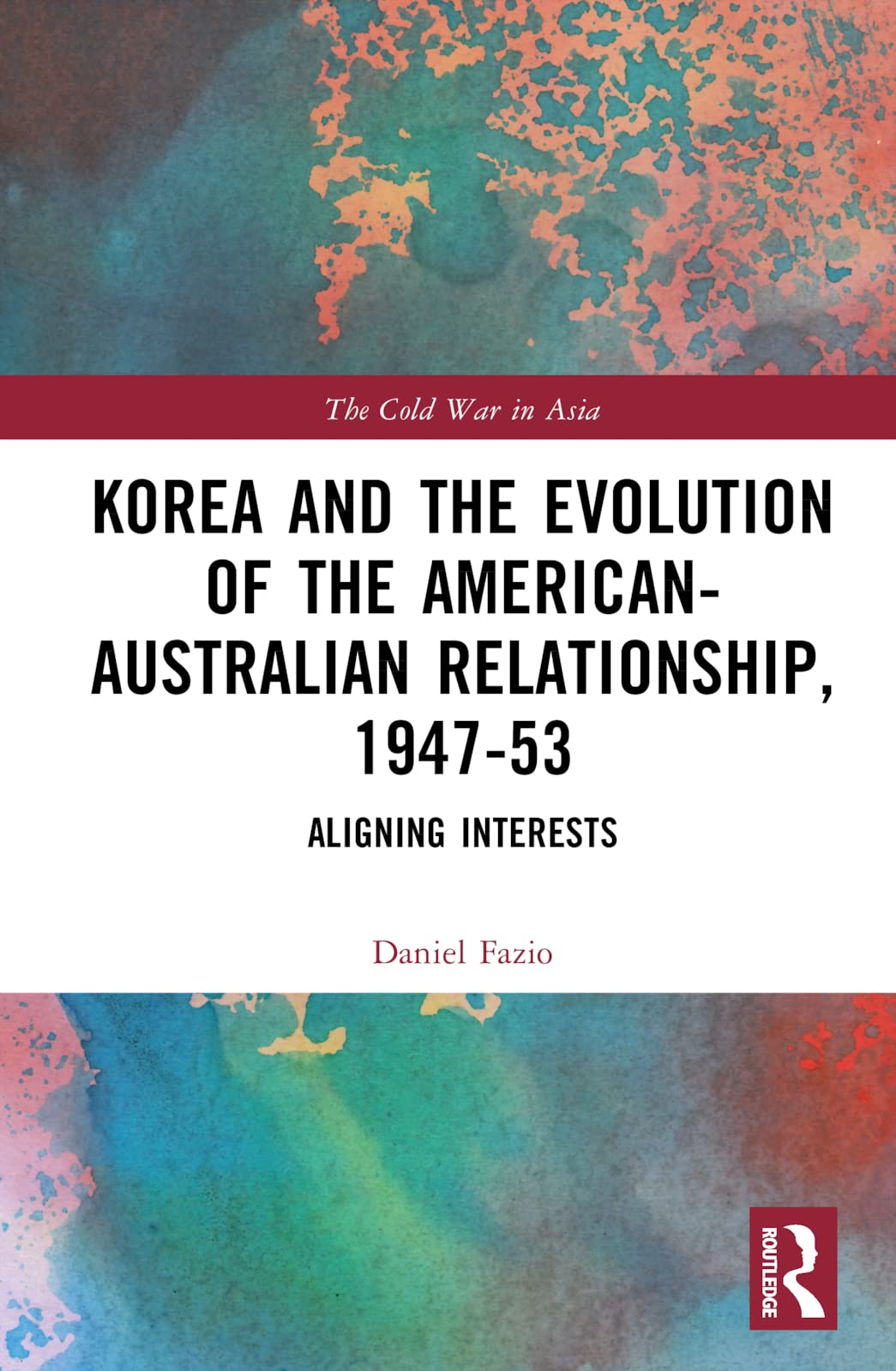 Korea and the Evolution of the American-Australian Relationship, 1947–53: Aligning Interests (Cold War in Asia)