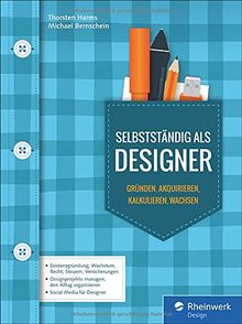 Selbstständig als Designer: Agentur gründen, Kunden akquirieren, Design kalkulieren, die Karriere planen und mit einem Businessplan wachsen