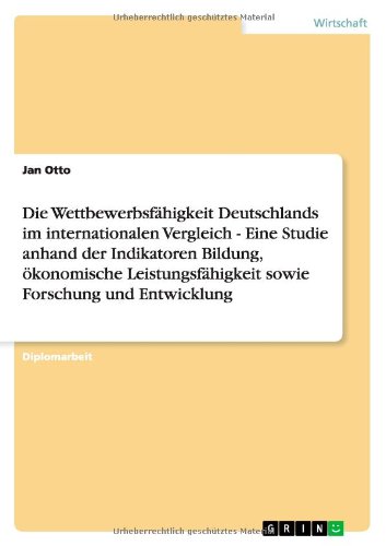 Die Wettbewerbsfähigkeit Deutschlands im internationalen Vergleich - Eine Studie anhand der Indikatoren Bildung, ökonomische Leistungsfähigkeit sowie Forschung und Entwicklung