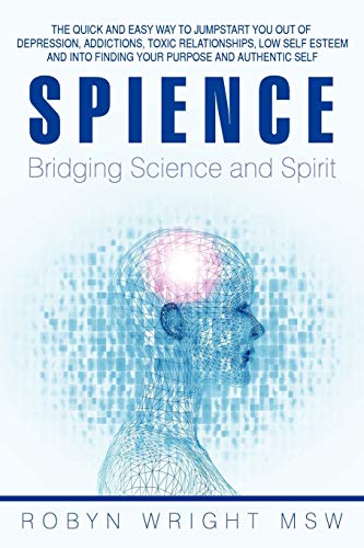 Spience-Bridging Science and Spirit: The Quick and Easy Way to Jumpstart You Out of Depression, Addictions, Toxic Relationships, Low Self Esteem and ... Toxic Relationships Low Self Esteem and Into