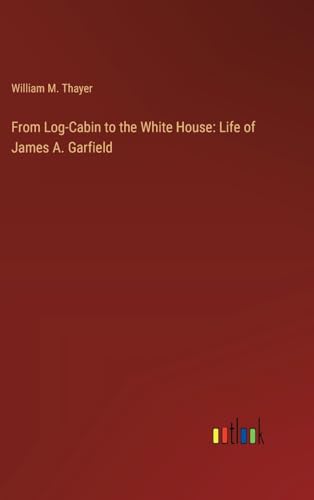 From Log-Cabin to the White House: Life of James A. Garfield