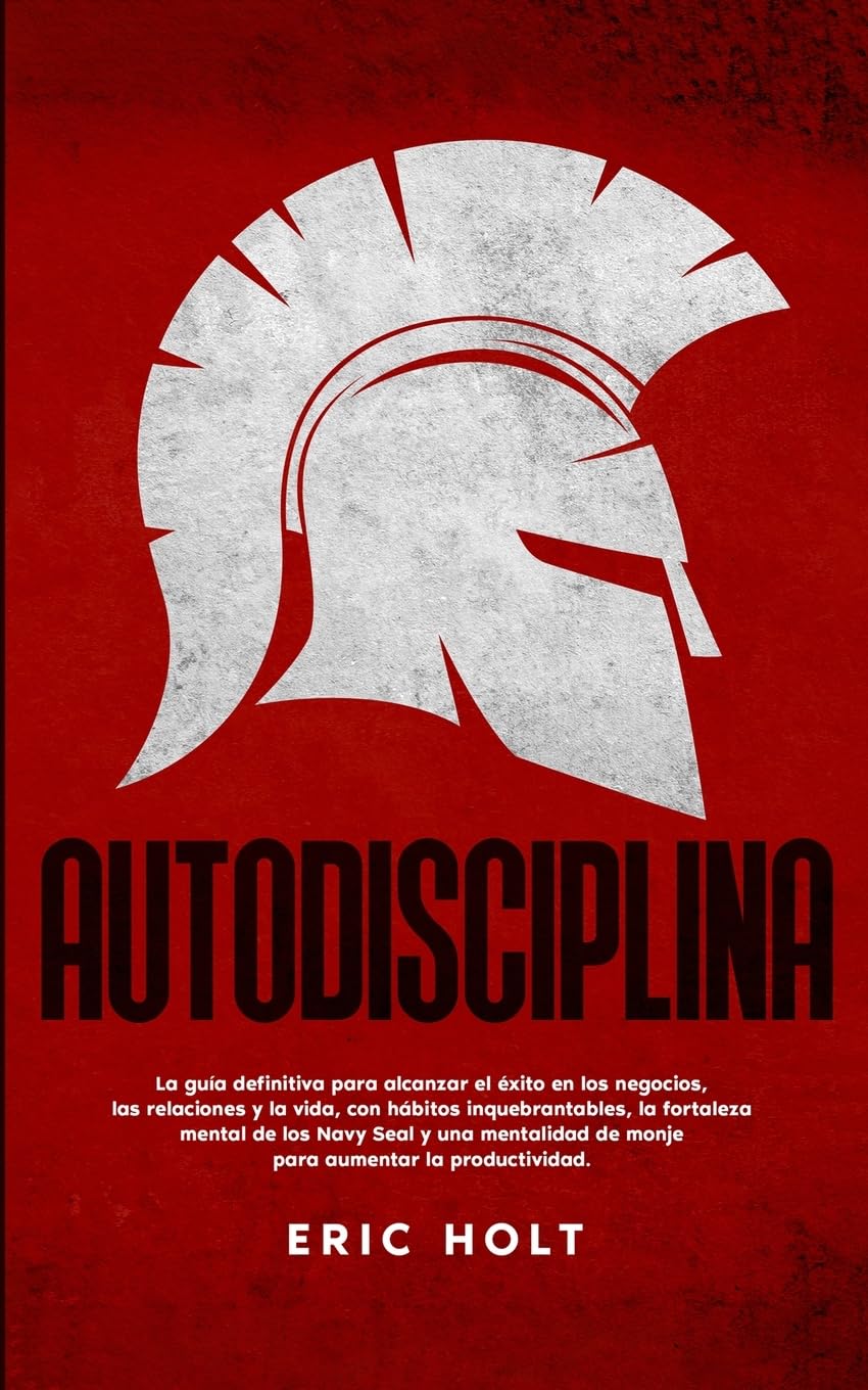 Autodisciplina: La guía definitiva para alcanzar el éxito en los negocios, las relaciones y la vida, con hábitos: inquebrantables, la fortaleza mental de los Navy Seal y una mentalid