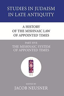 A History of the Mishnaic Law of Appointed Times, Part 5: The Mishnaic System of Appointed Times (Studies in Judaism in Late Antiquity, Band 34)