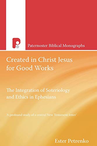 Created in Jesus Christ For Good Works: The Integration of Soteriology and Ethics in Ephesians: The Integration of Soteriology & Ethics in Ephesians (Paternoster Biblical Monographs)