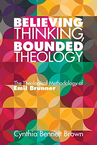Believing Thinking, Bounded Theology: The Theological Methodology of Emil Brunner
