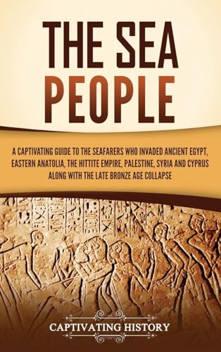 Captivating History The Sea People, A Captivating Guide To The Seafarers Who Invaded Ancient Egypt, Eastern Anatolia, The Hittite Empire, Palestine, Syria, And Cyprus,