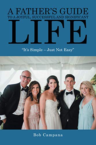 A Father's Guide To A Joyful, Successful and Significant Life: ?It?s Simple ? Just Not Easy?
