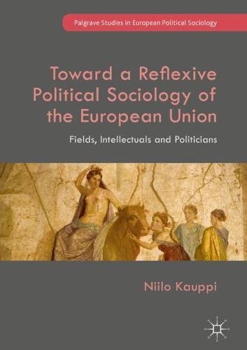 Toward a Reflexive Political Sociology of the European Union: Fields, Intellectuals and Politicians (Palgrave Studies in European Political Sociology)