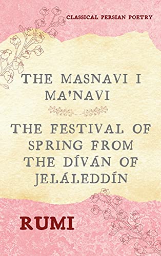 The Masnavi I Ma'navi Of Rumi (Complete 6 Books), The Festival Of Spring From The Díván Of Jeláleddín