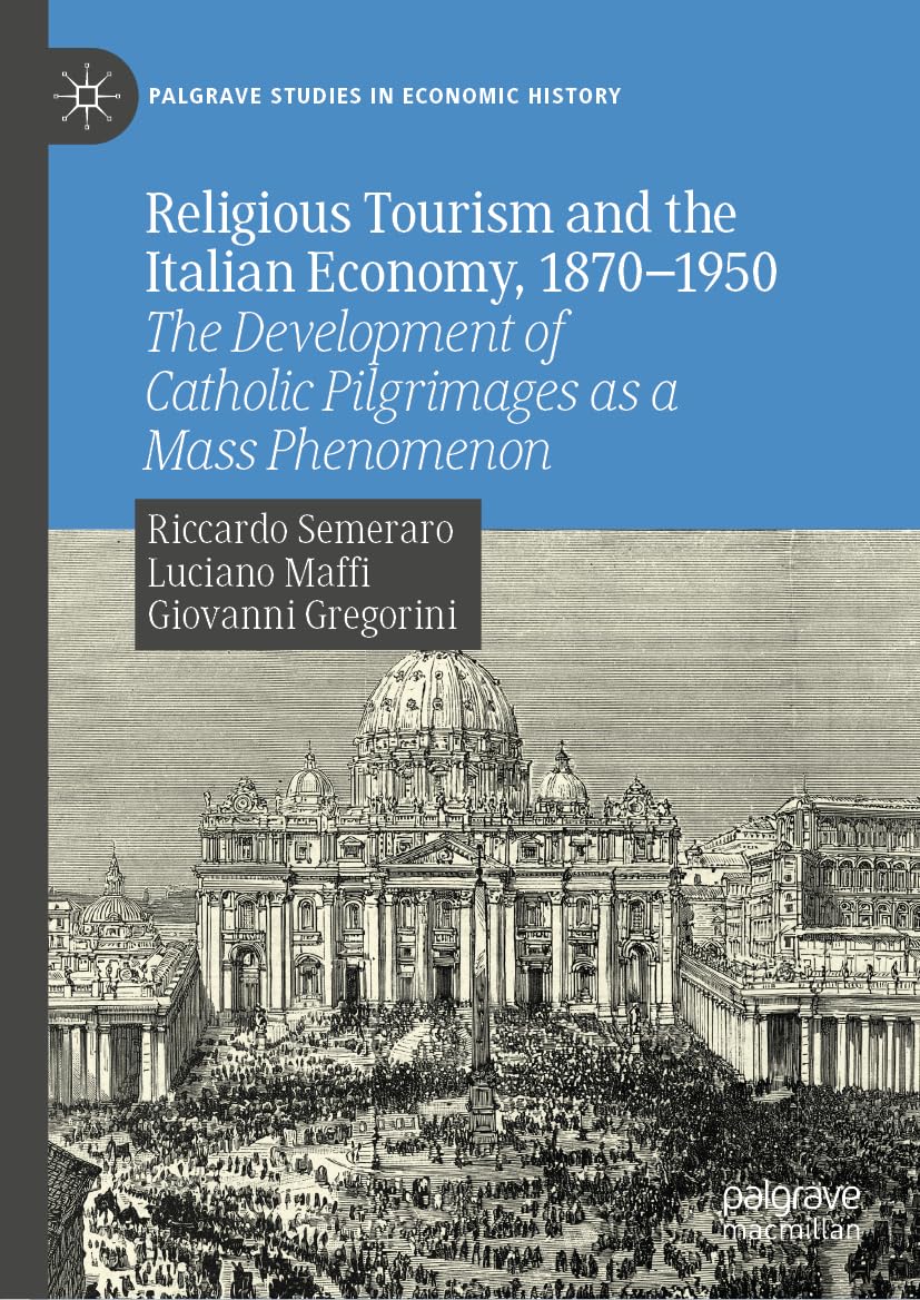 Religious Tourism and the Italian Economy, 1870―1950: The Development of Catholic Pilgrimages as a Mass Phenomenon (Palgrave Studies in Economic History)
