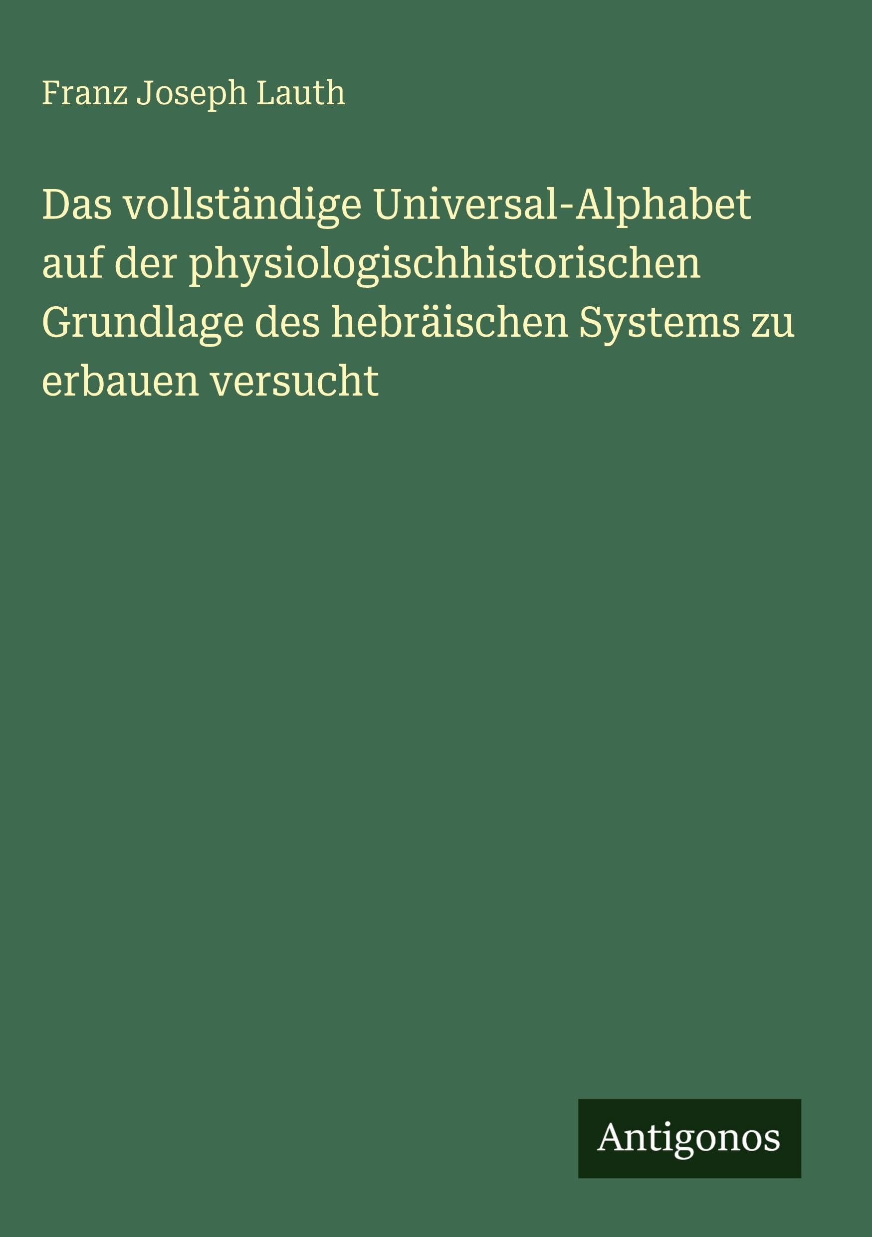 Das vollständige Universal-Alphabet auf der physiologischhistorischen Grundlage des hebräischen Systems zu erbauen versucht