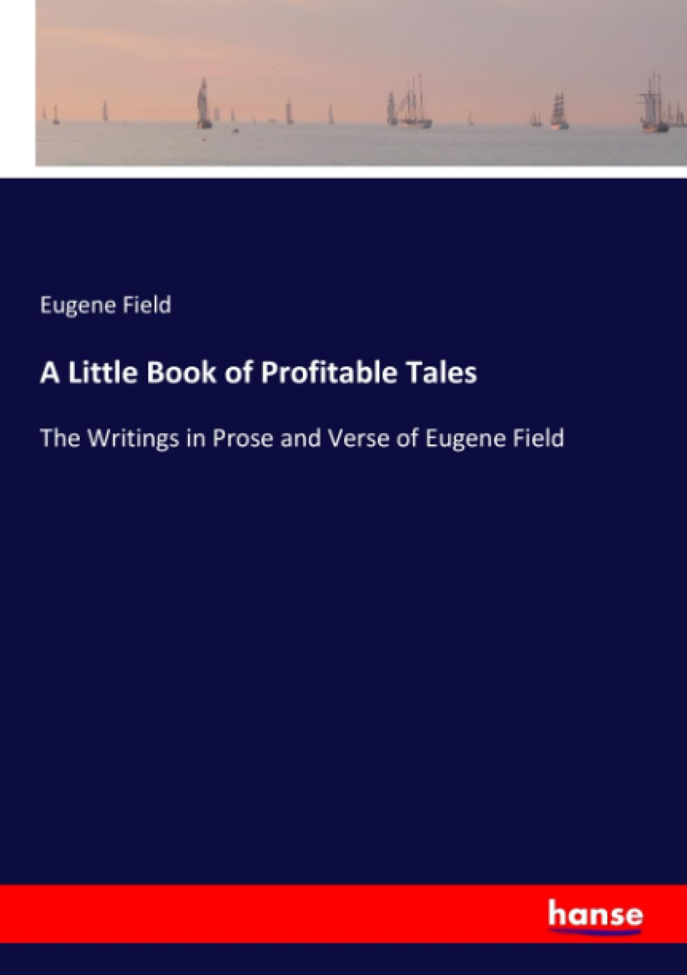 A Little Book of Profitable Tales: The Writings in Prose and Verse of Eugene Field