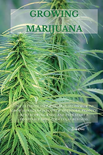 GROWING MARIJUANA: The Ultimate Step-by-Step Guide On How to Grow Marijuana Indoors & Outdoors, Produce Mind-Blowing Weed, and Even Start a Profitable Long-Term Legal Business.