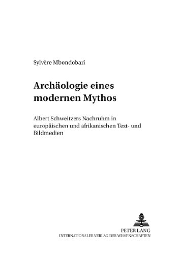 Archäologie eines modernen Mythos: Albert Schweitzers Nachruhm in europäischen und afrikanischen Text- und Bildmedien (Beiträge zur Albert-Schweitzer-Forschung)
