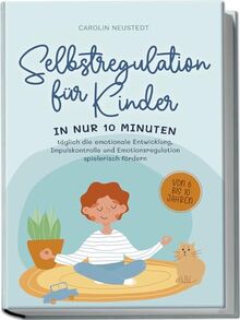 Selbstregulation für Kinder: In nur 10 Minuten täglich die emotionale Entwicklung, Impulskontrolle und Emotionsregulation spielerisch fördern | von 6 bis 10 Jahren