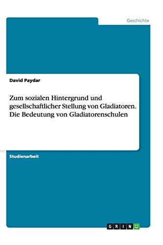 Zum sozialen Hintergrund und gesellschaftlicher Stellung von Gladiatoren. Die Bedeutung von Gladiatorenschulen
