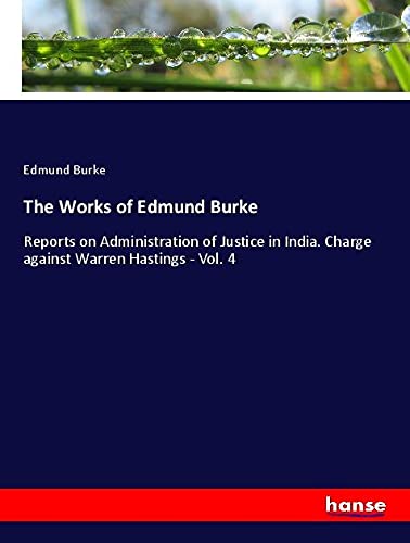 The Works of Edmund Burke: Reports on Administration of Justice in India. Charge against Warren Hastings - Vol. 4