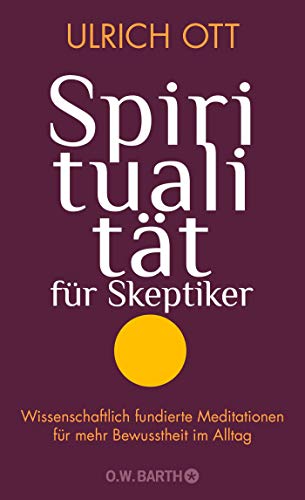 Spiritualität für Skeptiker: Wissenschaftlich fundierte Meditationen für mehr Bewusstheit im Alltag