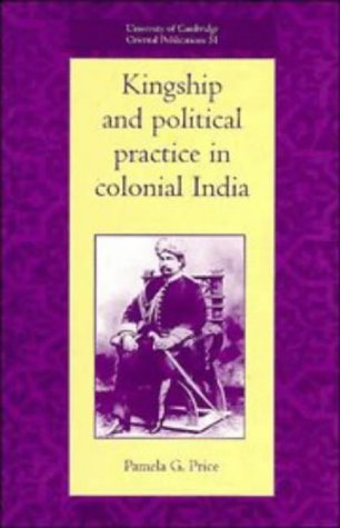 Kingship and Political Practice in Colonial India (University of Cambridge Oriental Publications, Band 51)
